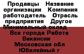 Продавцы › Название организации ­ Компания-работодатель › Отрасль предприятия ­ Другое › Минимальный оклад ­ 1 - Все города Работа » Вакансии   . Московская обл.,Юбилейный г.